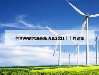 包含西安封城最新消息2021㊙️的词条