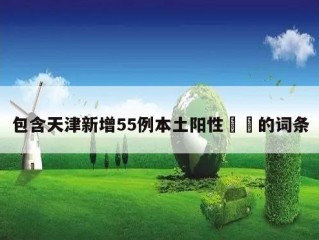 包含天津新增55例本土阳性㊙️的词条