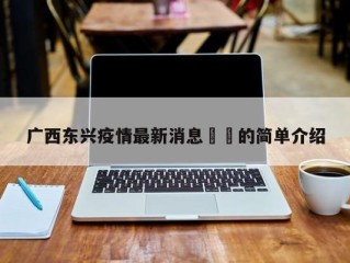 广西东兴疫情最新消息㊙️的简单介绍