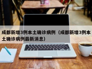 成都新增3例本土确诊病例（成都新增3例本土确诊病例最新消息）