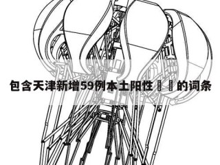 包含天津新增59例本土阳性㊙️的词条