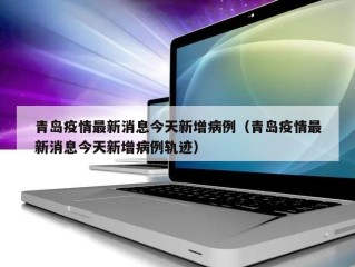 青岛疫情最新消息今天新增病例（青岛疫情最新消息今天新增病例轨迹）