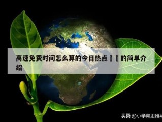 高速免费时间怎么算的今日热点㊙️的简单介绍