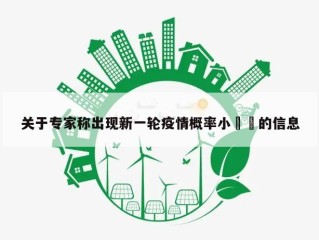 关于专家称出现新一轮疫情概率小㊙️的信息