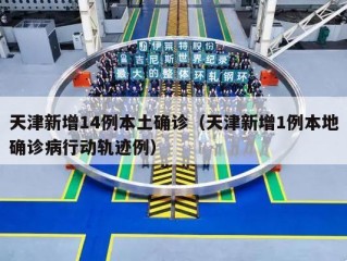 天津新增14例本土确诊（天津新增1例本地确诊病行动轨迹例）